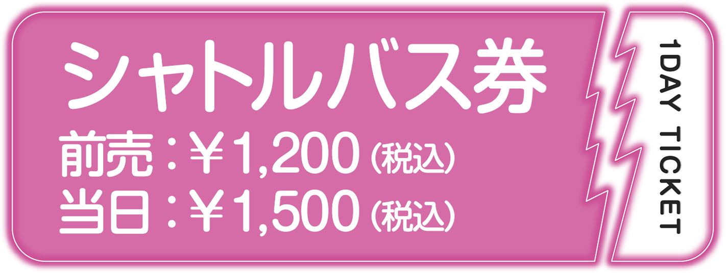 シャトルバス券 前売り￥1,200/当日￥00,00（税込）